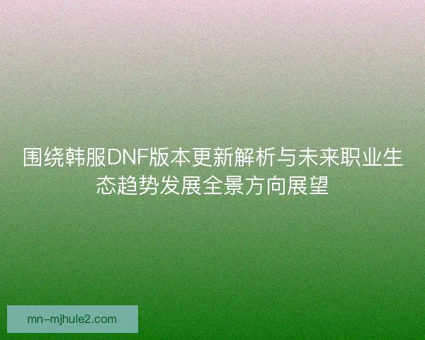 围绕韩服DNF版本更新解析与未来职业生态趋势发展全景方向展望