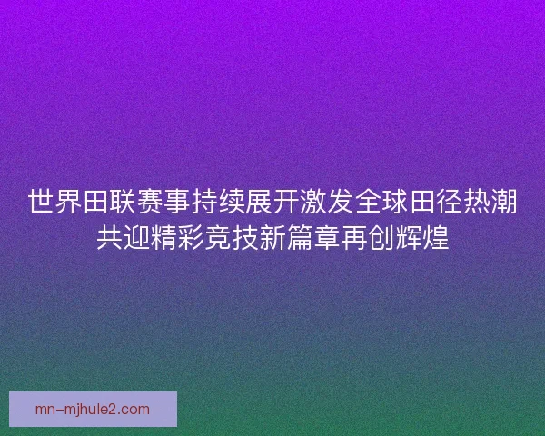 世界田联赛事持续展开激发全球田径热潮共迎精彩竞技新篇章再创辉煌