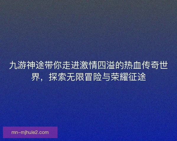 九游神途带你走进激情四溢的热血传奇世界，探索无限冒险与荣耀征途