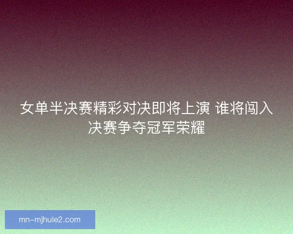 女单半决赛精彩对决即将上演 谁将闯入决赛争夺冠军荣耀
